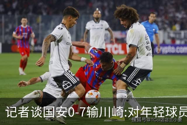 记者谈国安0-7输川崎:对年轻球员不能捧杀或棒杀