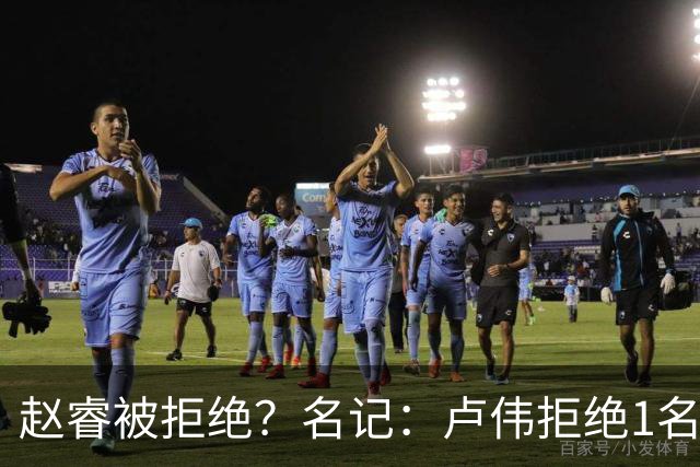 赵睿被拒绝？名记：卢伟拒绝1名国手，原因是性格有问题，要价高